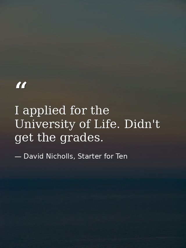 I applied for the University of Life. Didn't get the grades. — David Nicholls, Starter for Ten