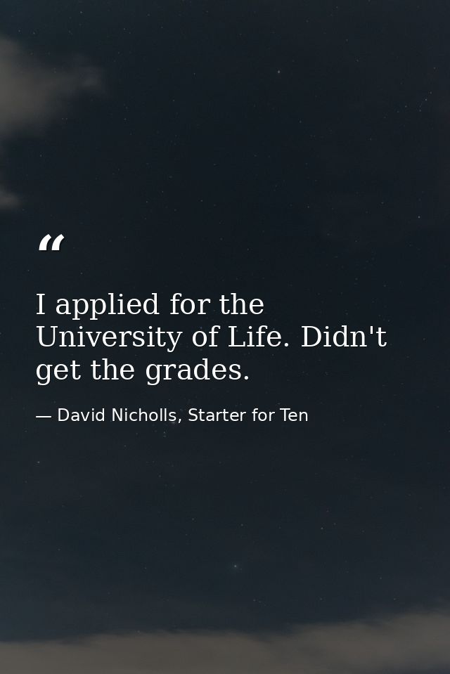 I applied for the University of Life. Didn't get the grades. — David Nicholls, Starter for Ten