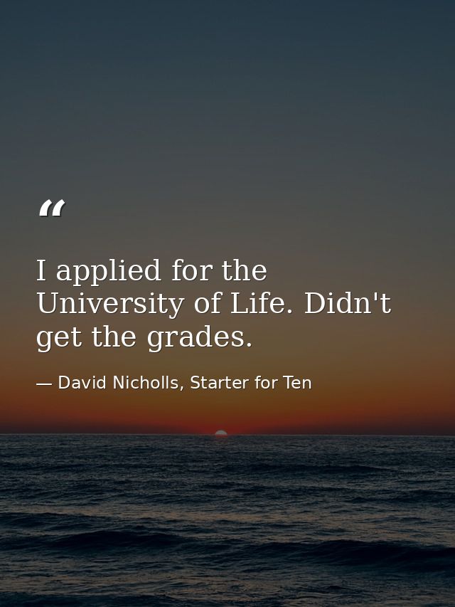 I applied for the University of Life. Didn't get the grades. — David Nicholls, Starter for Ten