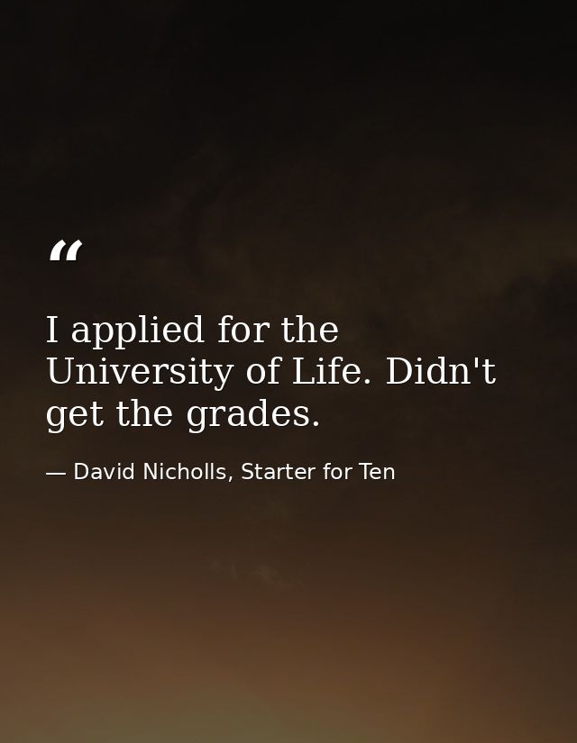 I applied for the University of Life. Didn't get the grades. — David Nicholls, Starter for Ten