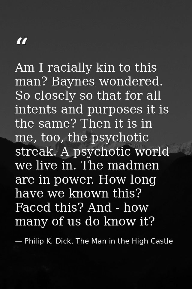 Am I racially kin to this man? Baynes wondered. So closely so that for all intents and purposes it is the same? Then it  — Philip K. Dick, The Man in the High Castle