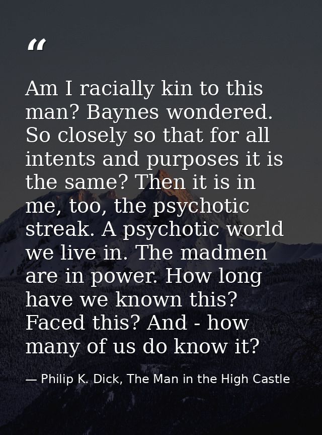 Am I racially kin to this man? Baynes wondered. So closely so that for all intents and purposes it is the same? Then it  — Philip K. Dick, The Man in the High Castle