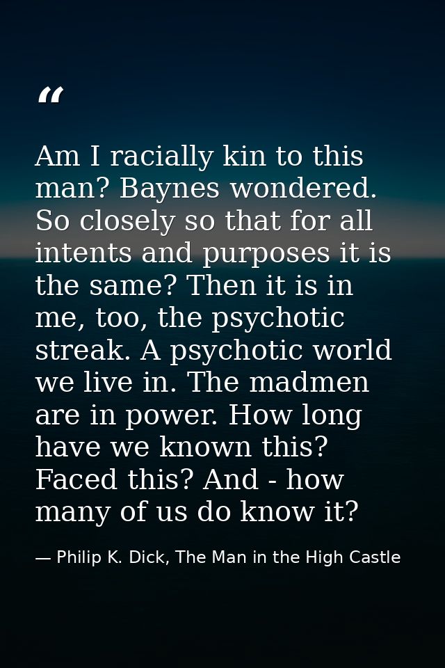 Am I racially kin to this man? Baynes wondered. So closely so that for all intents and purposes it is the same? Then it  — Philip K. Dick, The Man in the High Castle