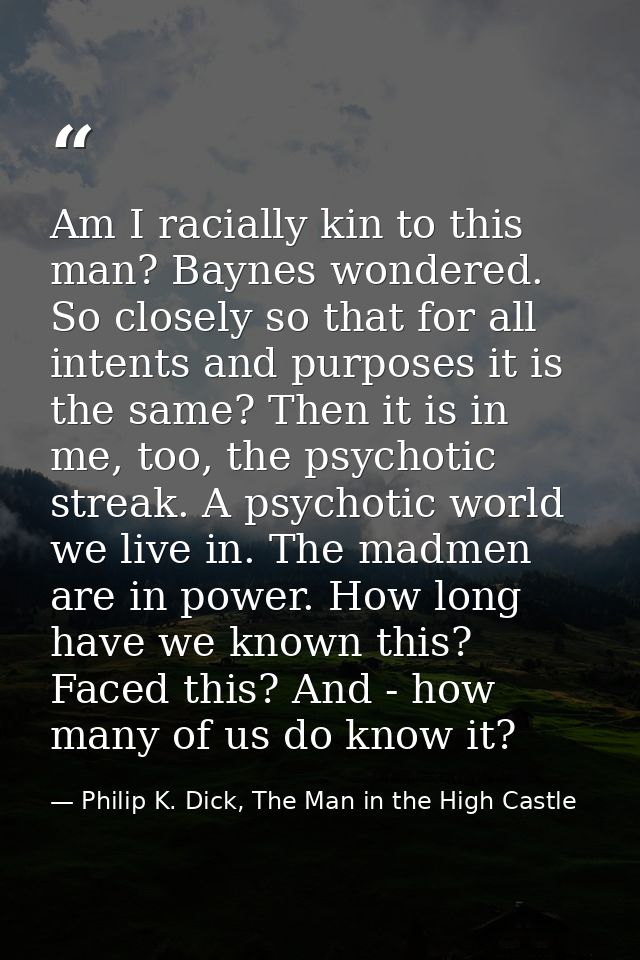 Am I racially kin to this man? Baynes wondered. So closely so that for all intents and purposes it is the same? Then it  — Philip K. Dick, The Man in the High Castle