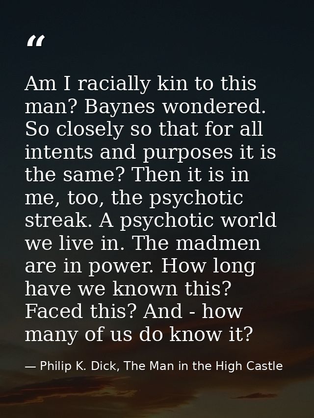 Am I racially kin to this man? Baynes wondered. So closely so that for all intents and purposes it is the same? Then it  — Philip K. Dick, The Man in the High Castle
