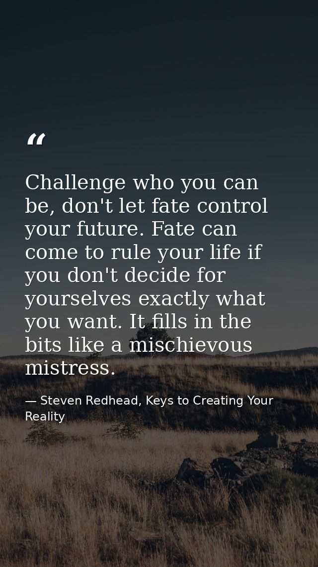 Challenge who you can be, don't let fate control your future. Fate can come to rule your life if you don't decide for yo — Steven Redhead, Keys to Creating Your Reality