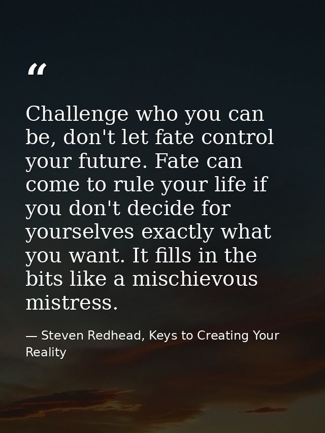 Challenge who you can be, don't let fate control your future. Fate can come to rule your life if you don't decide for yo — Steven Redhead, Keys to Creating Your Reality