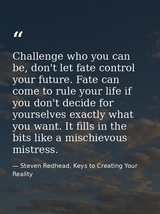 Challenge who you can be, don't let fate control your future. Fate can come to rule your life if you don't decide for yo — Steven Redhead, Keys to Creating Your Reality