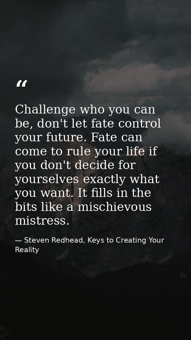 Challenge who you can be, don't let fate control your future. Fate can come to rule your life if you don't decide for yo — Steven Redhead, Keys to Creating Your Reality