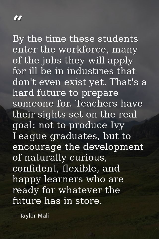 By the time these students enter the workforce, many of the jobs they will apply for ill be in industries that don't eve — Taylor Mali