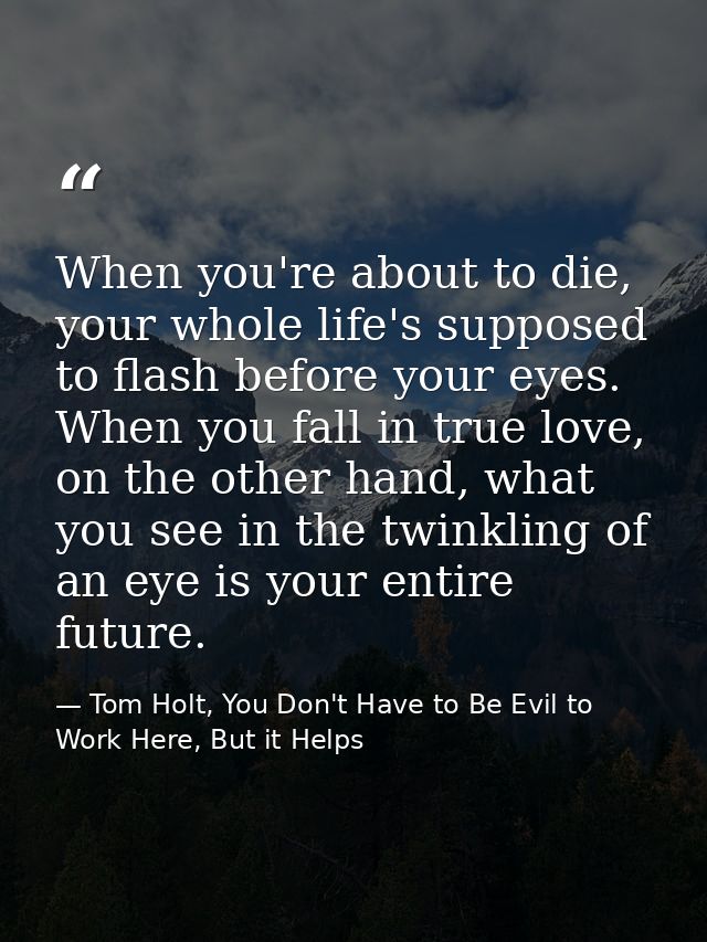 When you're about to die, your whole life's supposed to flash before your eyes. When you fall in true love, on the other — Tom Holt, You Don't Have to Be Evil to Work Here, But it Helps