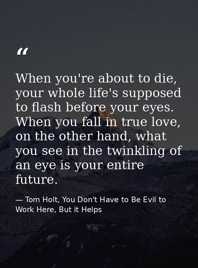 When you're about to die, your whole life's supposed to flash before your eyes. When you fall in true love, on the other — Tom Holt, You Don't Have to Be Evil to Work Here, But it Helps