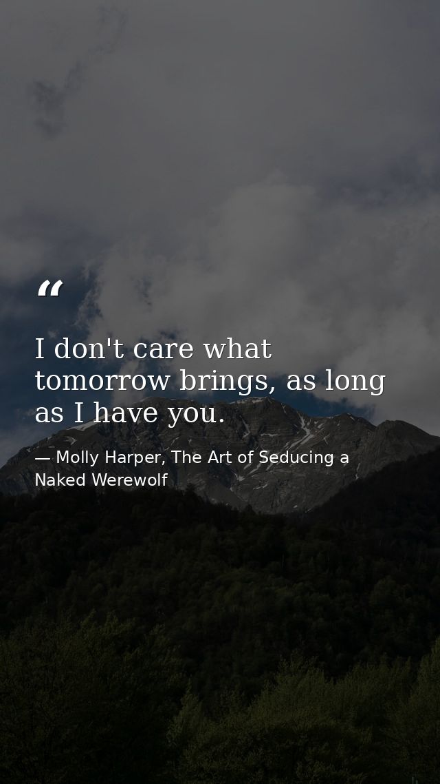 I don't care what tomorrow brings, as long as I have you. — Molly Harper, The Art of Seducing a Naked Werewolf
