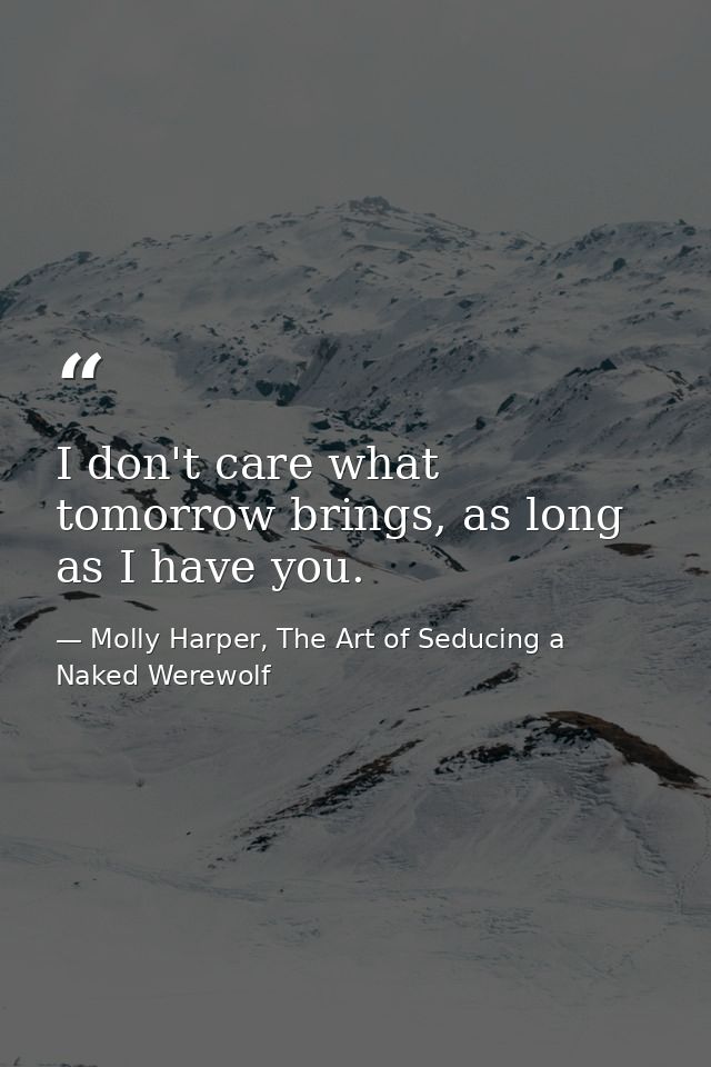 I don't care what tomorrow brings, as long as I have you. — Molly Harper, The Art of Seducing a Naked Werewolf