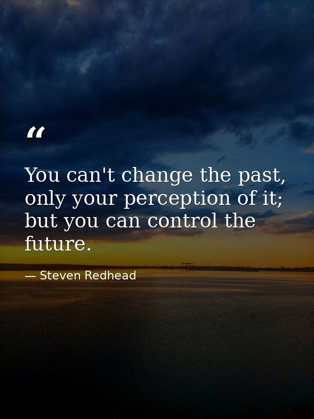 You can't change the past, only your perception of it; but you can control the future. — Steven Redhead