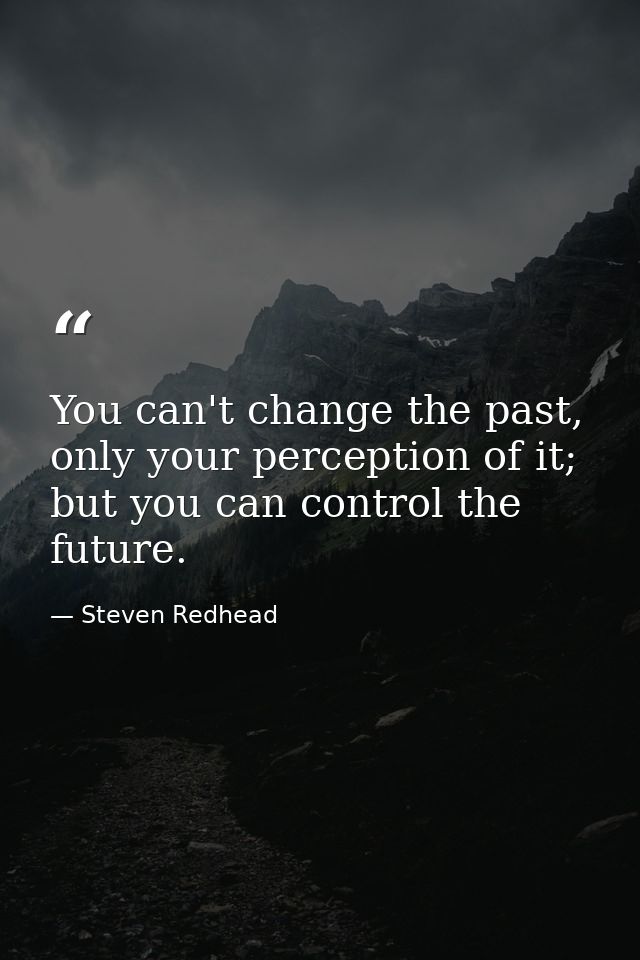 You can't change the past, only your perception of it; but you can control the future. — Steven Redhead