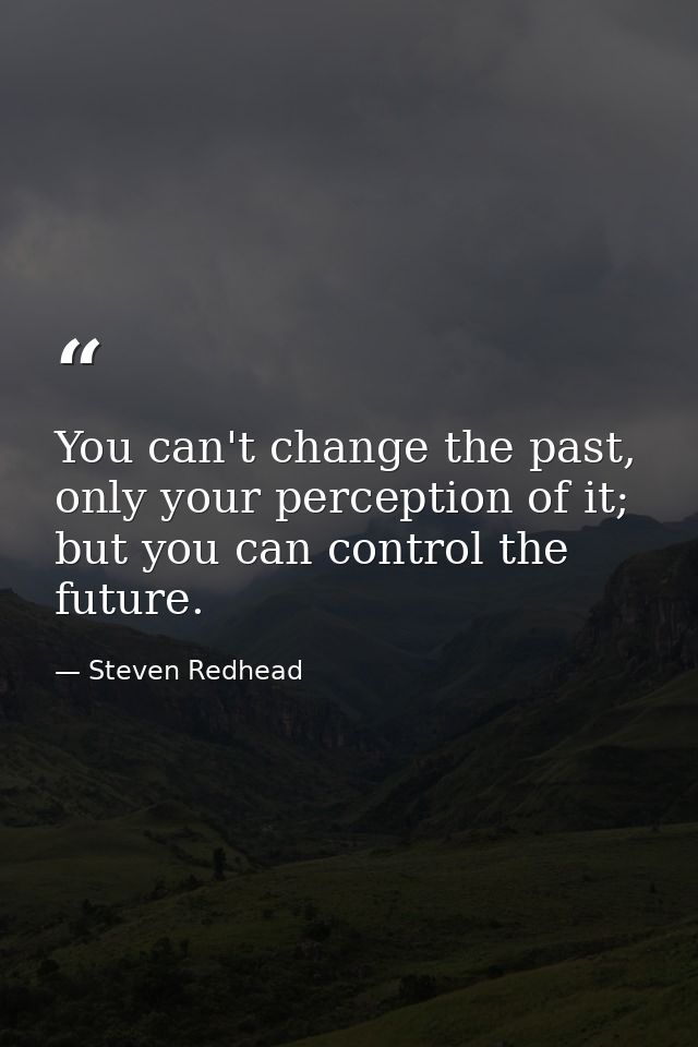 You can't change the past, only your perception of it; but you can control the future. — Steven Redhead