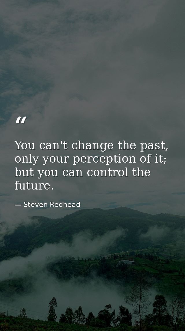 You can't change the past, only your perception of it; but you can control the future. — Steven Redhead