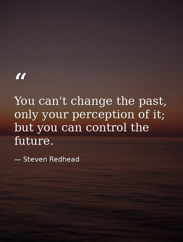 You can't change the past, only your perception of it; but you can control the future. — Steven Redhead