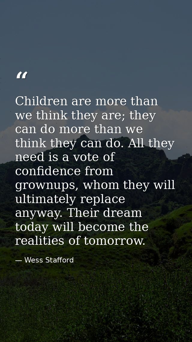 Children are more than we think they are; they can do more than we think they can do. All they need is a vote of confide — Wess Stafford