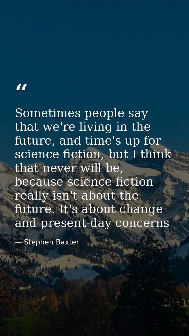 Sometimes people say that we're living in the future, and time's up for science fiction, but I think that never will be, — Stephen Baxter