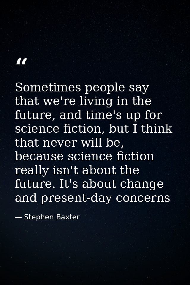 Sometimes people say that we're living in the future, and time's up for science fiction, but I think that never will be, — Stephen Baxter
