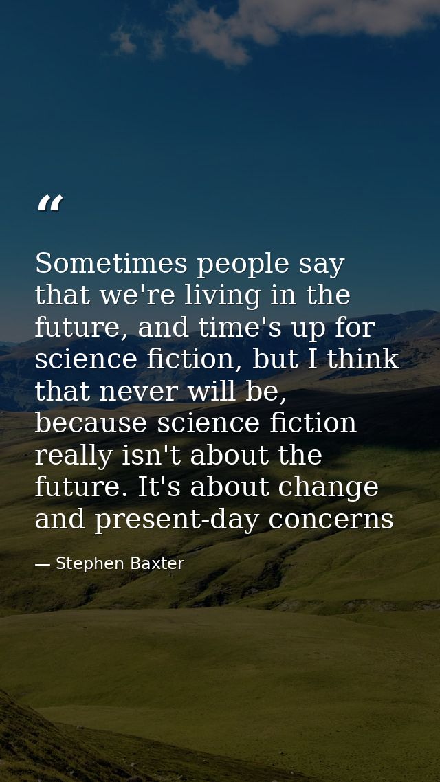Sometimes people say that we're living in the future, and time's up for science fiction, but I think that never will be, — Stephen Baxter
