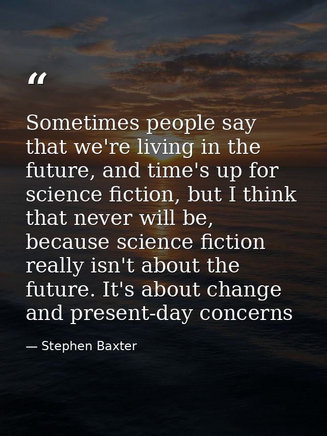 Sometimes people say that we're living in the future, and time's up for science fiction, but I think that never will be, — Stephen Baxter