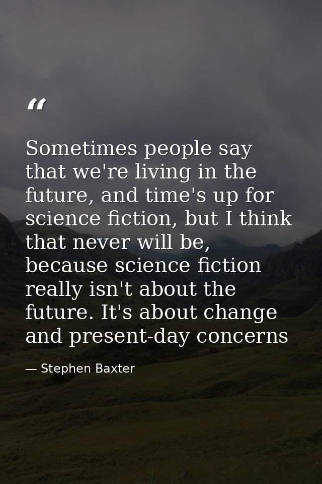 Sometimes people say that we're living in the future, and time's up for science fiction, but I think that never will be, — Stephen Baxter