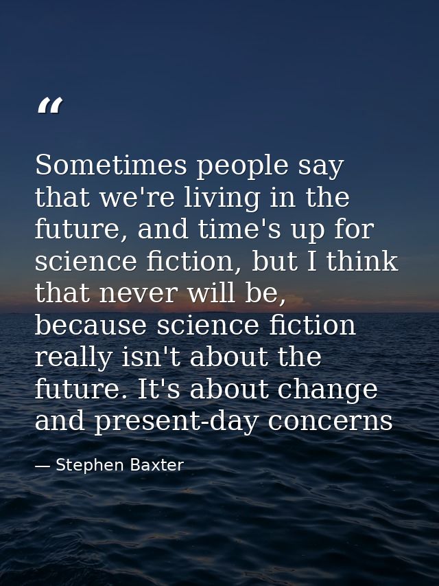 Sometimes people say that we're living in the future, and time's up for science fiction, but I think that never will be, — Stephen Baxter