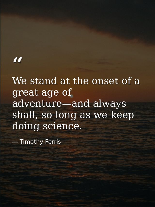 We stand at the onset of a great age of adventure—and always shall, so long as we keep doing science. — Timothy Ferris