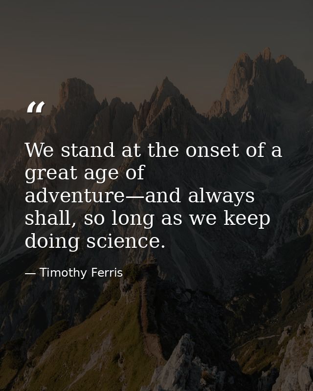 We stand at the onset of a great age of adventure—and always shall, so long as we keep doing science. — Timothy Ferris