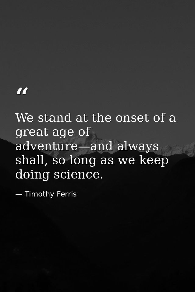 We stand at the onset of a great age of adventure—and always shall, so long as we keep doing science. — Timothy Ferris