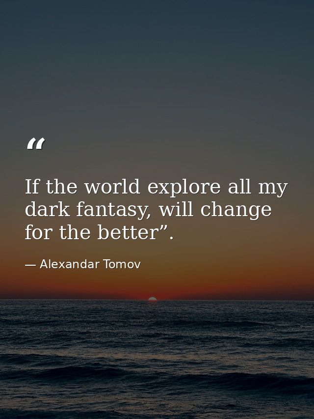 If the world explore all my dark fantasy, will change for the better”. — Alexandar Tomov