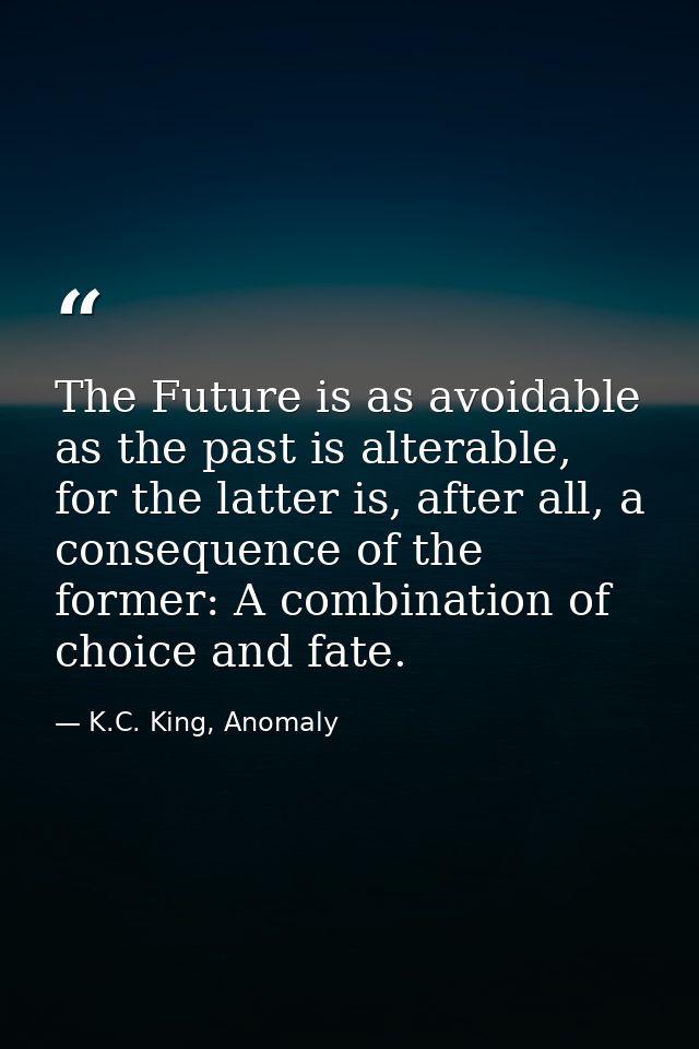 The Future is as avoidable as the past is alterable, for the latter is, after all, a consequence of the former: A combin — K.C. King, Anomaly