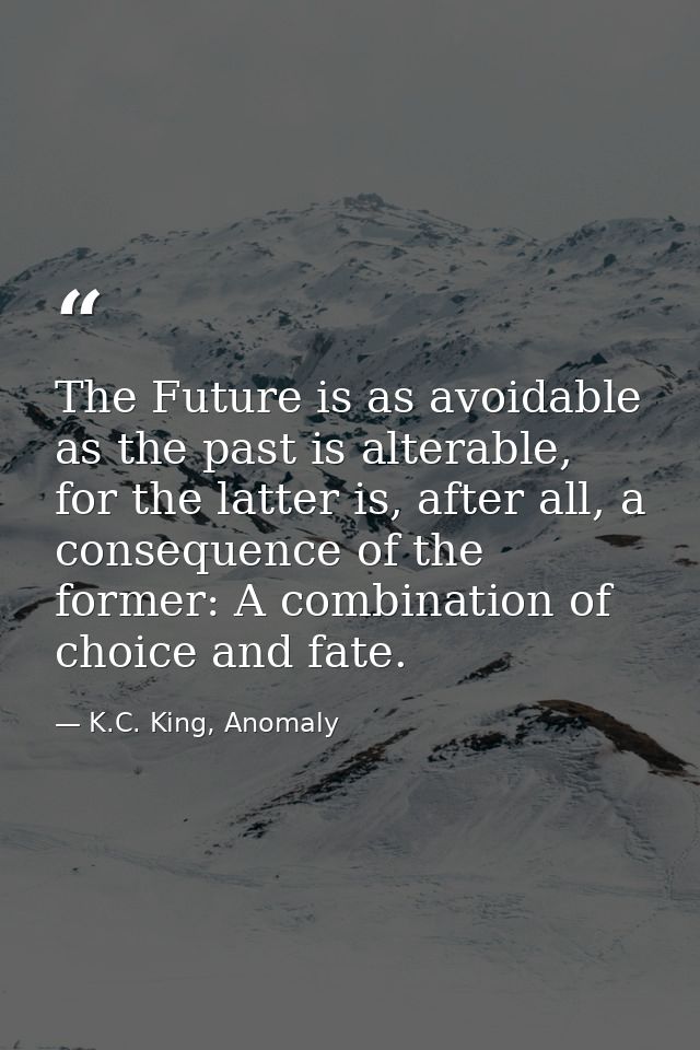 The Future is as avoidable as the past is alterable, for the latter is, after all, a consequence of the former: A combin — K.C. King, Anomaly