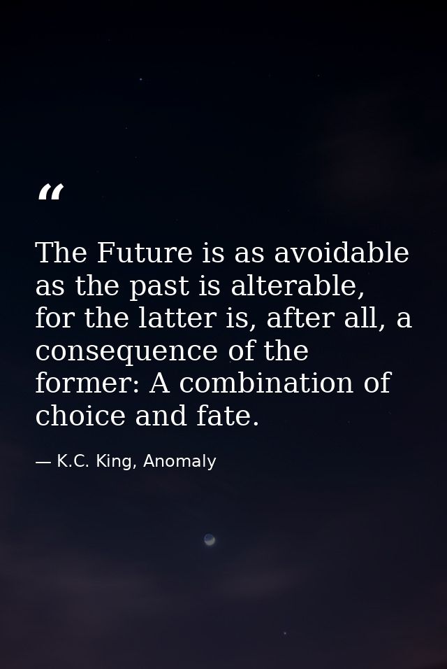 The Future is as avoidable as the past is alterable, for the latter is, after all, a consequence of the former: A combin — K.C. King, Anomaly