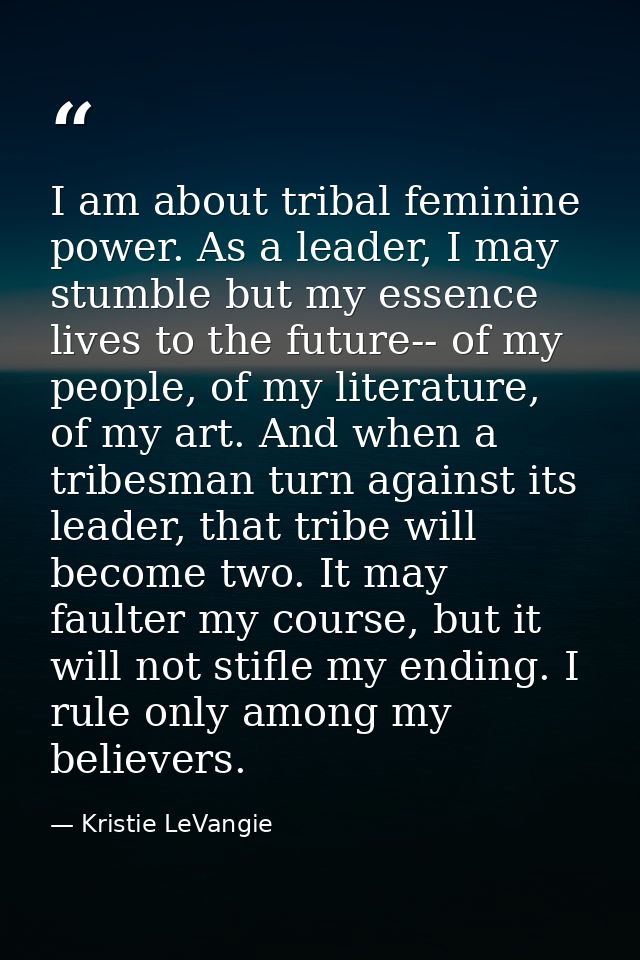 I am about tribal feminine power. As a leader, I may stumble but my essence lives to the future-- of my people, of my li — Kristie LeVangie