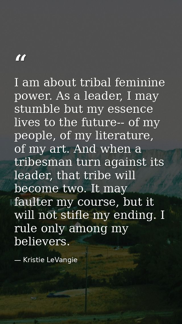 I am about tribal feminine power. As a leader, I may stumble but my essence lives to the future-- of my people, of my li — Kristie LeVangie