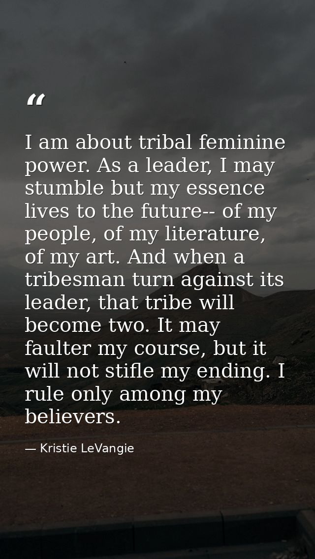 I am about tribal feminine power. As a leader, I may stumble but my essence lives to the future-- of my people, of my li — Kristie LeVangie