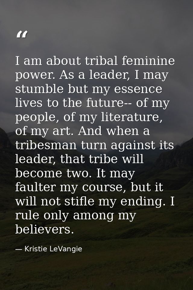 I am about tribal feminine power. As a leader, I may stumble but my essence lives to the future-- of my people, of my li — Kristie LeVangie