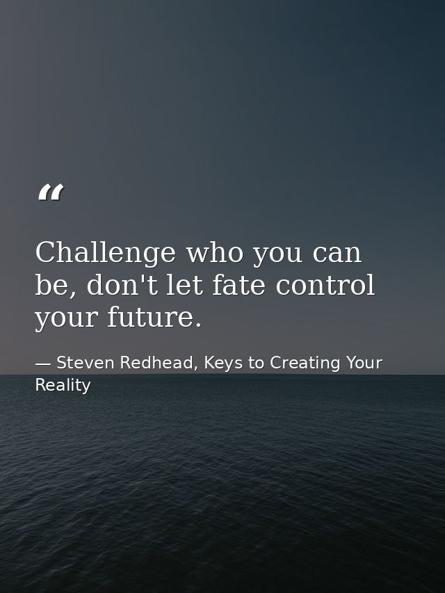 Challenge who you can be, don't let fate control your future. — Steven Redhead, Keys to Creating Your Reality