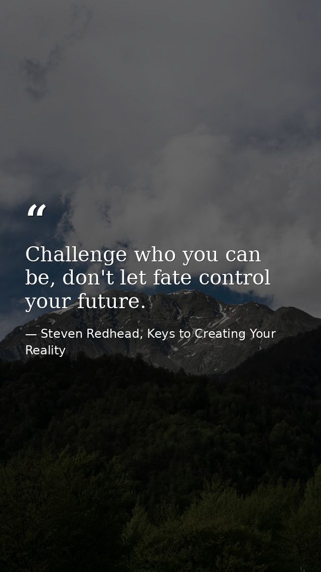 Challenge who you can be, don't let fate control your future. — Steven Redhead, Keys to Creating Your Reality