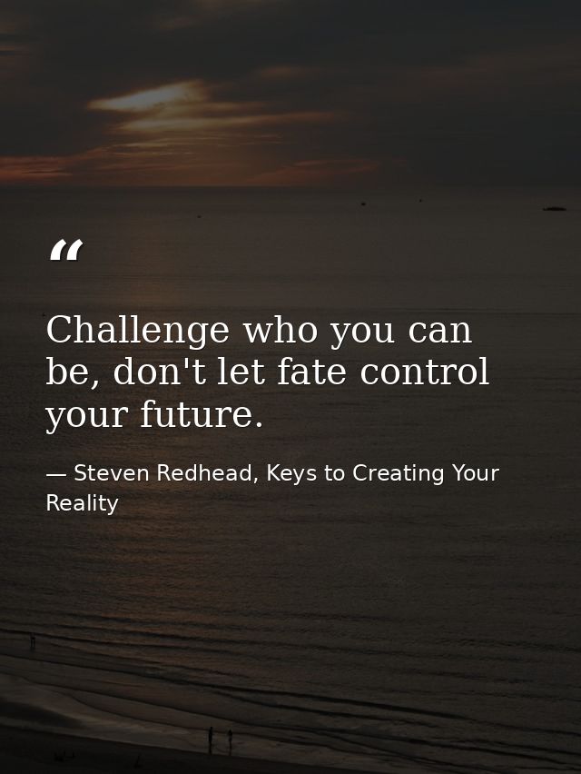 Challenge who you can be, don't let fate control your future. — Steven Redhead, Keys to Creating Your Reality
