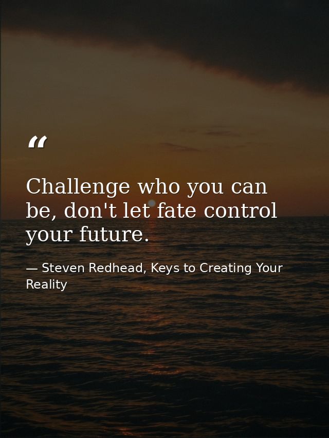 Challenge who you can be, don't let fate control your future. — Steven Redhead, Keys to Creating Your Reality