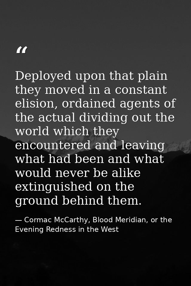 Deployed upon that plain they moved in a constant elision, ordained agents of the actual dividing out the world which th — Cormac McCarthy, Blood Meridian, or the Evening Redness in the West