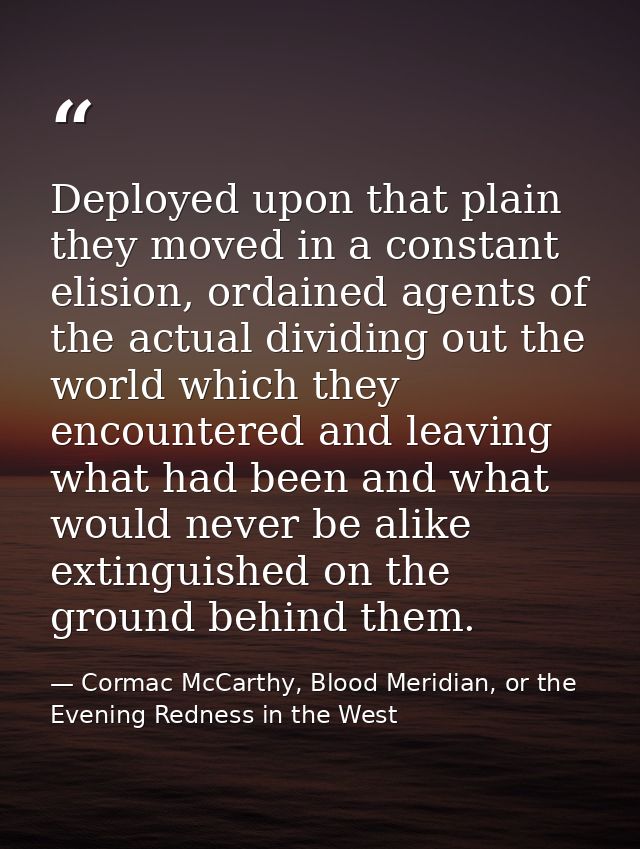 Deployed upon that plain they moved in a constant elision, ordained agents of the actual dividing out the world which th — Cormac McCarthy, Blood Meridian, or the Evening Redness in the West