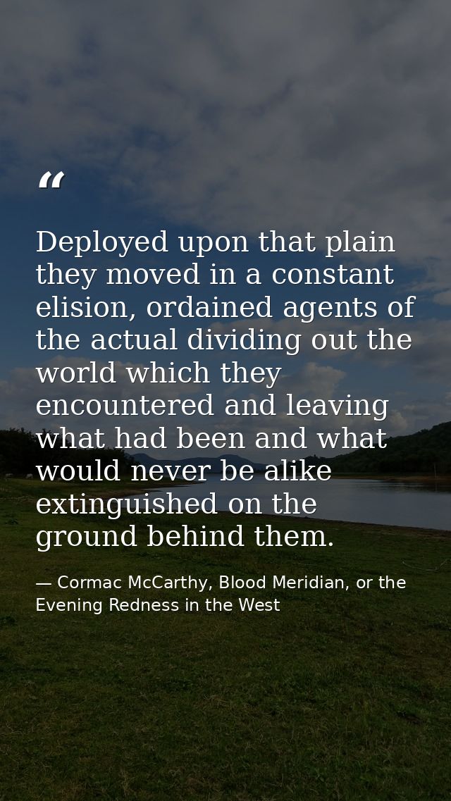 Deployed upon that plain they moved in a constant elision, ordained agents of the actual dividing out the world which th — Cormac McCarthy, Blood Meridian, or the Evening Redness in the West