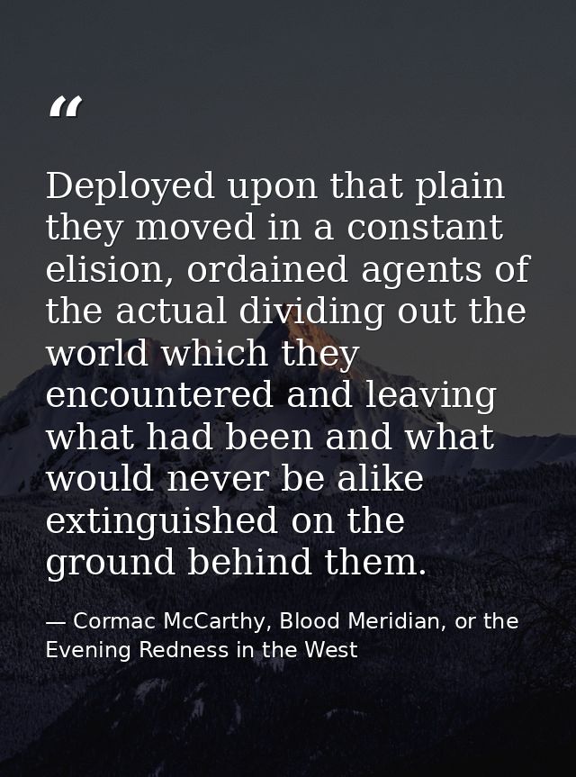 Deployed upon that plain they moved in a constant elision, ordained agents of the actual dividing out the world which th — Cormac McCarthy, Blood Meridian, or the Evening Redness in the West