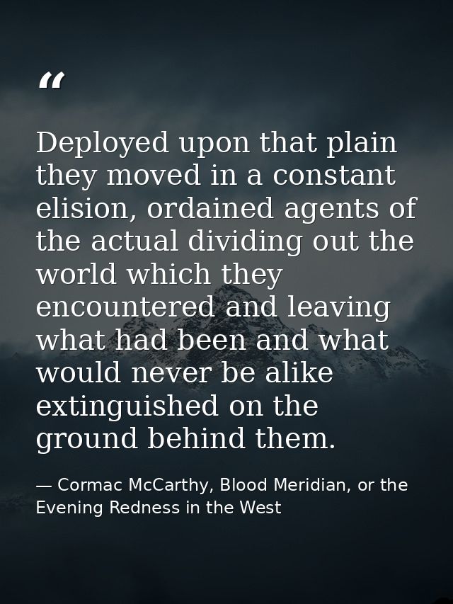 Deployed upon that plain they moved in a constant elision, ordained agents of the actual dividing out the world which th — Cormac McCarthy, Blood Meridian, or the Evening Redness in the West